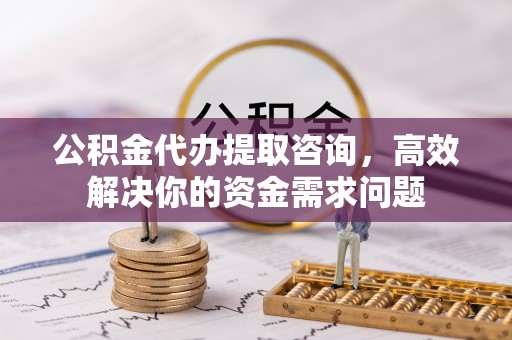 解读公积金代办提取咨询，高效解决你的资金需求问题