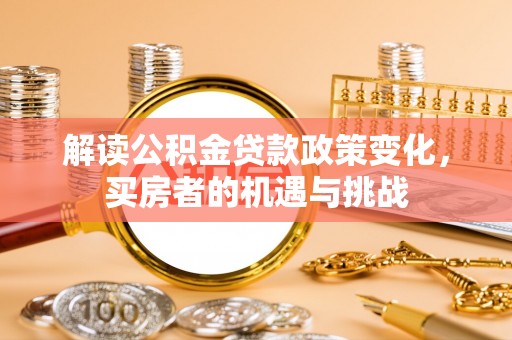解读公积金贷款政策变化，买房者的机遇与挑战