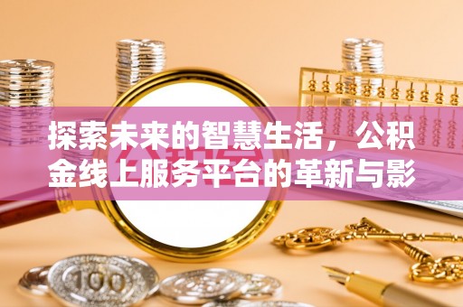 解读探索未来的智慧生活，公积金线上服务平台的革新与影响