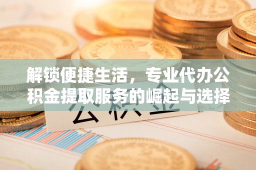 解读解锁便捷生活，专业代办公积金提取服务的崛起与选择