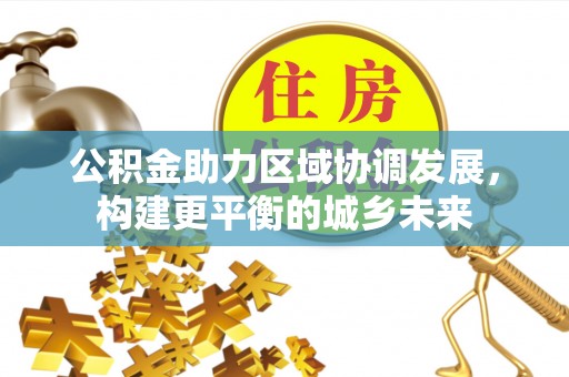 解读公积金助力区域协调发展，构建更平衡的城乡未来