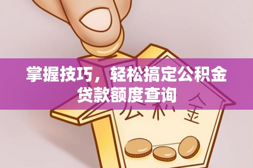 解读掌握技巧，轻松搞定公积金贷款额度查询