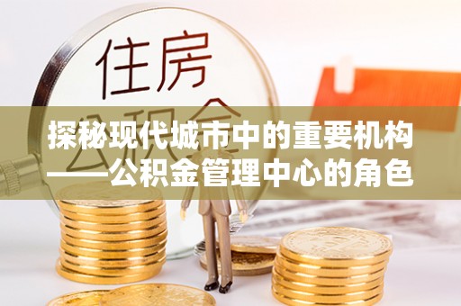 解读探秘现代城市中的重要机构——公积金管理中心的角色与使命
