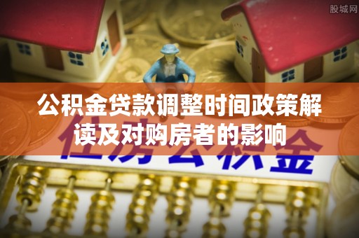解读公积金贷款调整时间政策解读及对购房者的影响
