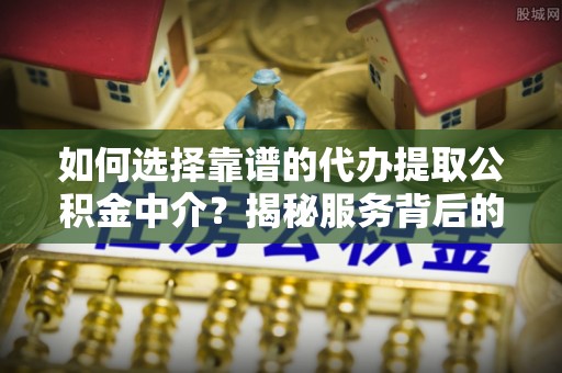 解读如何选择靠谱的代办提取公积金中介？揭秘服务背后的真相