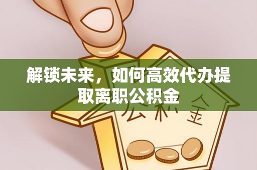 解读解锁未来，如何高效代办提取离职公积金