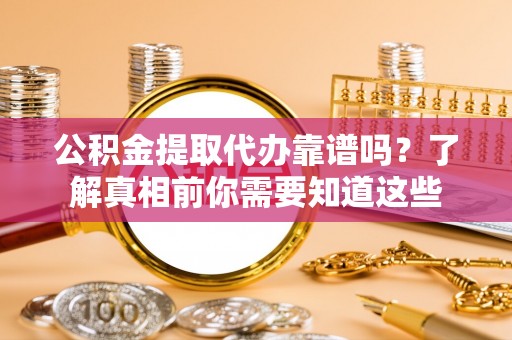 解读公积金提取代办靠谱吗？了解真相前你需要知道这些