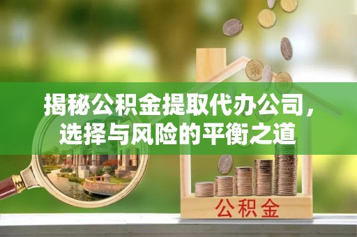 解读揭秘公积金提取代办公司，选择与风险的平衡之道