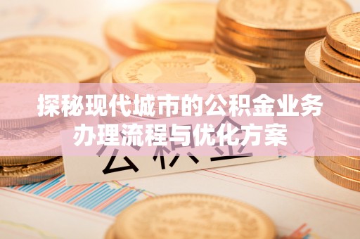 解读探秘现代城市的公积金业务办理流程与优化方案