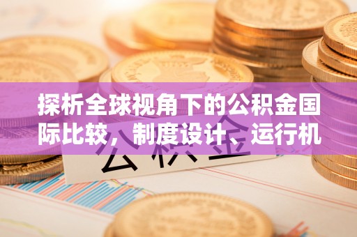 解读探析全球视角下的公积金国际比较，制度设计、运行机制与未来趋势