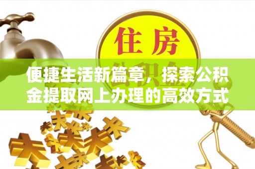 解读便捷生活新篇章，探索公积金提取网上办理的高效方式
