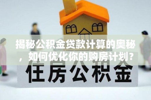 解读揭秘公积金贷款计算的奥秘，如何优化你的购房计划？