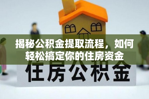 解读揭秘公积金提取流程，如何轻松搞定你的住房资金