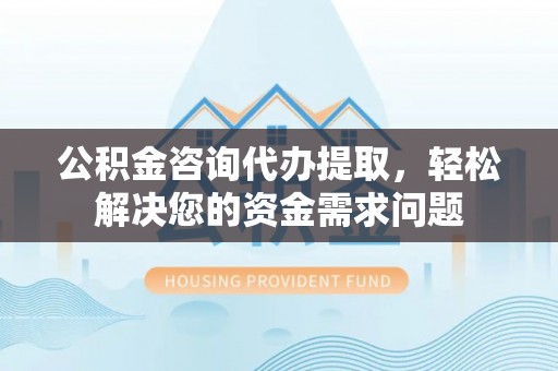 解读公积金咨询代办提取，轻松解决您的资金需求问题