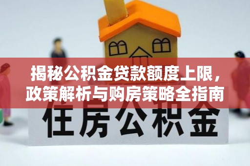 解读揭秘公积金贷款额度上限，政策解析与购房策略全指南