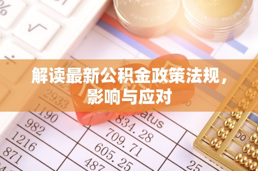 解读最新公积金政策法规，影响与应对