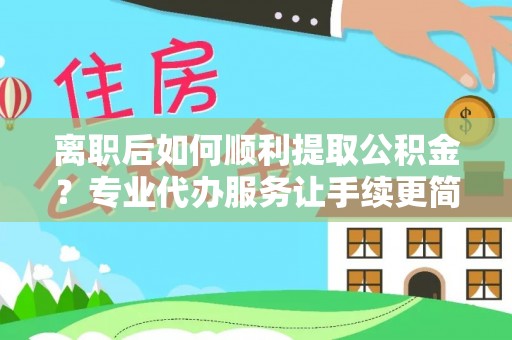 解读离职后如何顺利提取公积金？专业代办服务让手续更简单