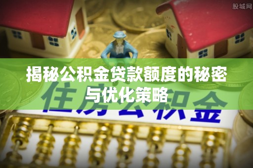 解读揭秘公积金贷款额度的秘密与优化策略