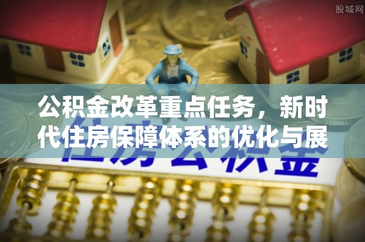 解读公积金改革重点任务，新时代住房保障体系的优化与展望