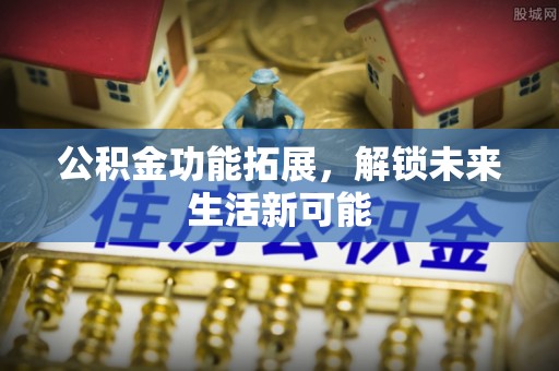 解读公积金功能拓展，解锁未来生活新可能