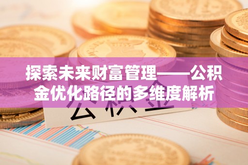 解读探索未来财富管理——公积金优化路径的多维度解析
