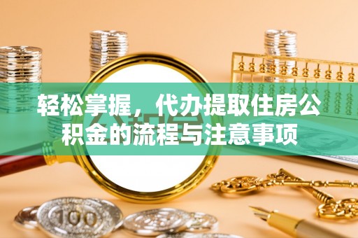 解读轻松掌握，代办提取住房公积金的流程与注意事项