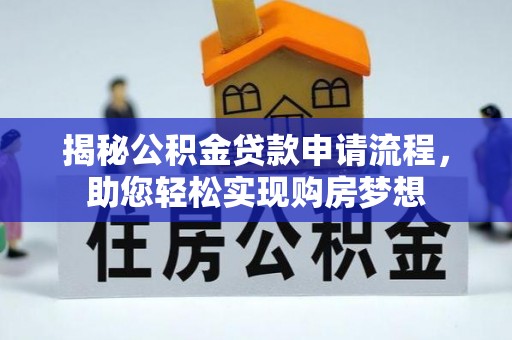 解读揭秘公积金贷款申请流程，助您轻松实现购房梦想