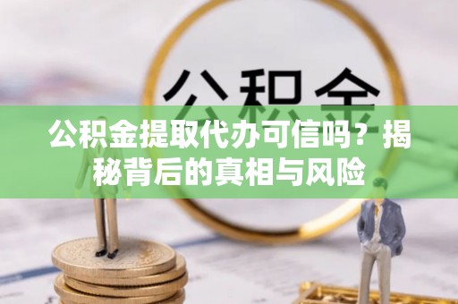 解读公积金提取代办可信吗？揭秘背后的真相与风险