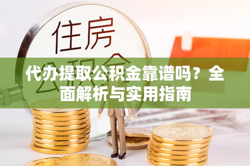 解读代办提取公积金靠谱吗？全面解析与实用指南