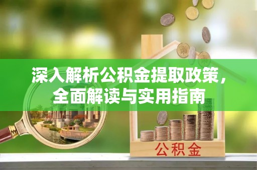 解读深入解析公积金提取政策，全面解读与实用指南