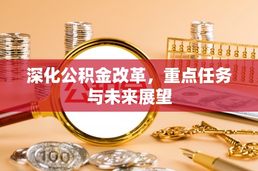 解读深化公积金改革，重点任务与未来展望