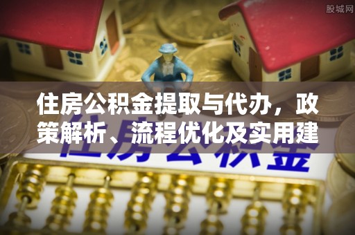 解读住房公积金提取与代办，政策解析、流程优化及实用建议