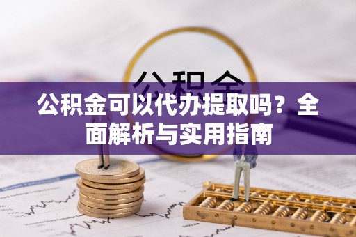 解读公积金可以代办提取吗？全面解析与实用指南
