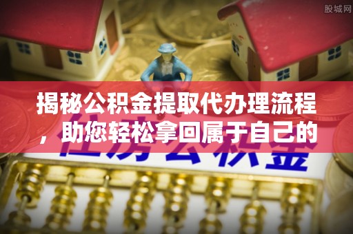 解读揭秘公积金提取代办理流程，助您轻松拿回属于自己的钱
