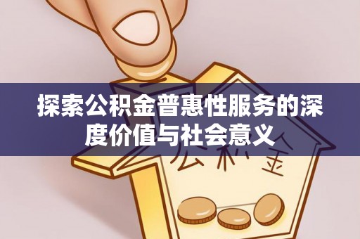 解读探索公积金普惠性服务的深度价值与社会意义