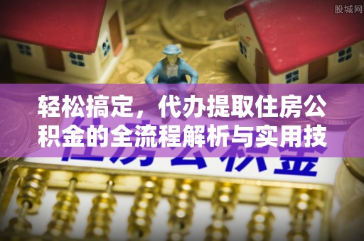 解读轻松搞定，代办提取住房公积金的全流程解析与实用技巧