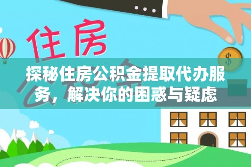 解读探秘住房公积金提取代办服务，解决你的困惑与疑虑