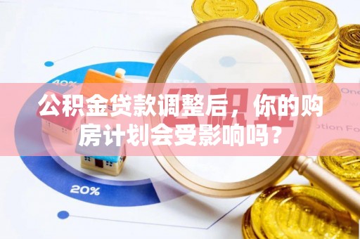 解读公积金贷款调整后，你的购房计划会受影响吗？