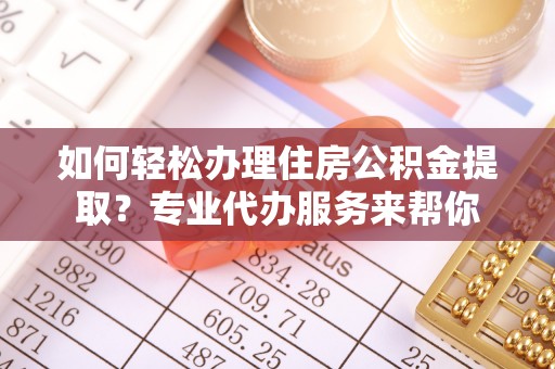解读如何轻松办理住房公积金提取？专业代办服务来帮你