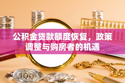 解读公积金贷款额度恢复，政策调整与购房者的机遇