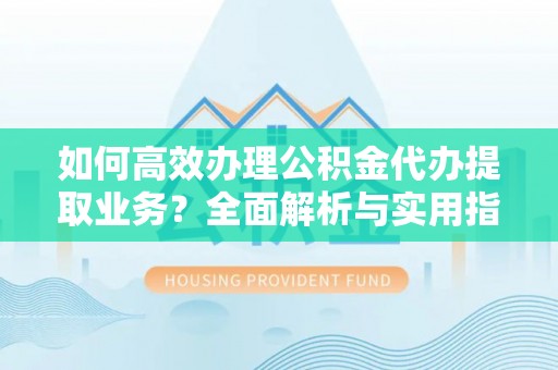 解读如何高效办理公积金代办提取业务？全面解析与实用指南