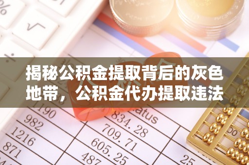 解读揭秘公积金提取背后的灰色地带，公积金代办提取违法不？
