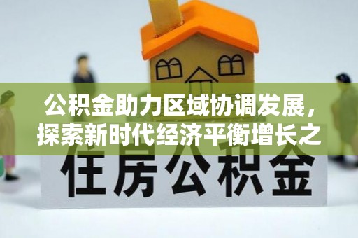 解读公积金助力区域协调发展，探索新时代经济平衡增长之道