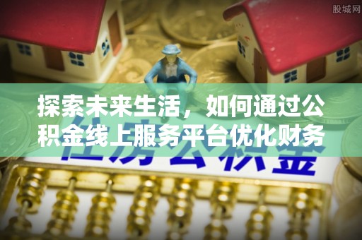 解读探索未来生活，如何通过公积金线上服务平台优化财务管理