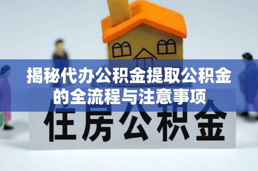 解读揭秘代办公积金提取公积金的全流程与注意事项