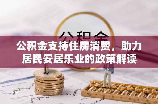 解读公积金支持住房消费，助力居民安居乐业的政策解读