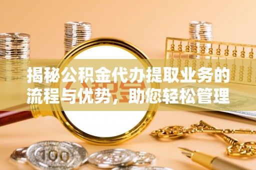 解读揭秘公积金代办提取业务的流程与优势，助您轻松管理财务
