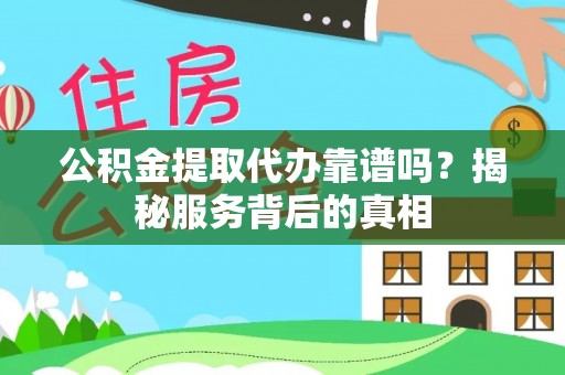 解读公积金提取代办靠谱吗？揭秘服务背后的真相