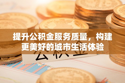解读提升公积金服务质量，构建更美好的城市生活体验
