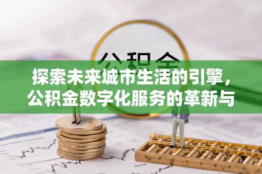 解读探索未来城市生活的引擎，公积金数字化服务的革新与实践